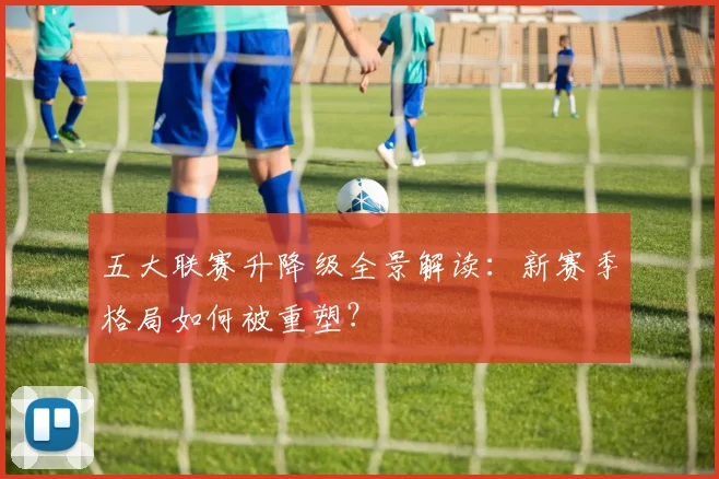 五大联赛升降级全景解读：新赛季格局如何被重塑？