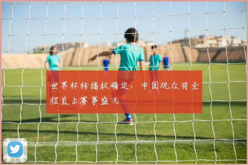 世界杯转播权确定,中国观众将全程直击赛事盛况