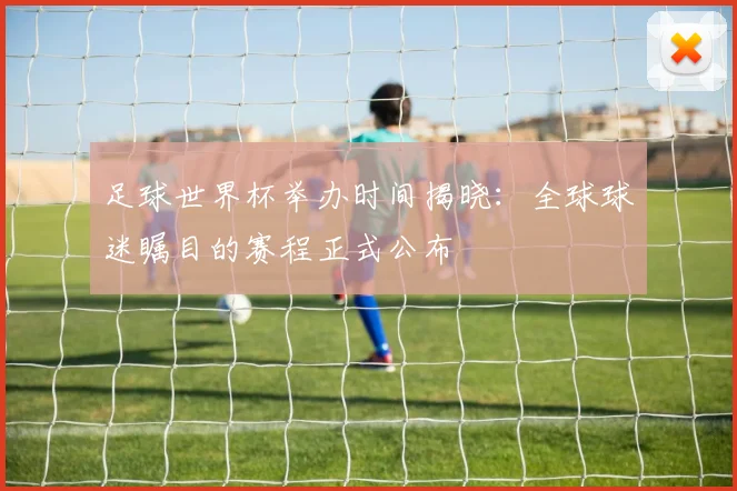 足球世界杯举办时间揭晓:全球球迷瞩目的赛程正式公布