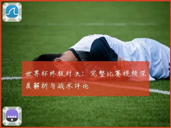 世界杯终极对决:完整比赛视频深度解析与战术评论