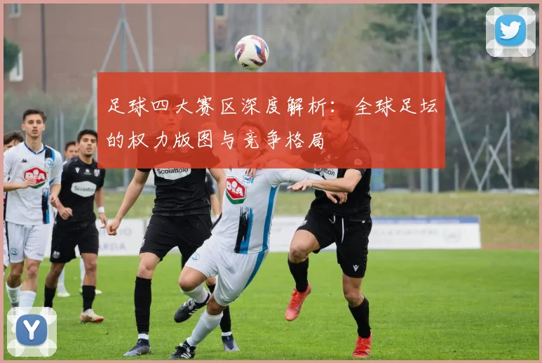足球四大赛区深度解析：全球足坛的权力版图与竞争格局