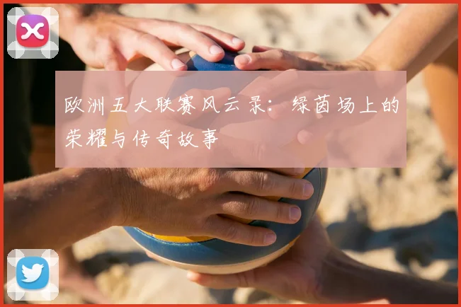 欧洲五大联赛风云录:绿茵场上的荣耀与传奇故事
