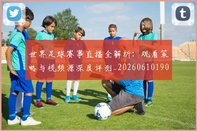 世界足球赛事直播全解析:观看策略与视频源深度评测_20260610190210