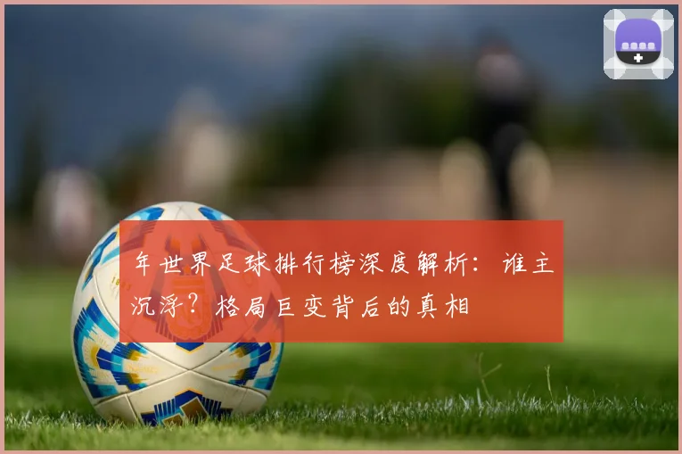 年世界足球排行榜深度解析:谁主沉浮?格局巨变背后的真相