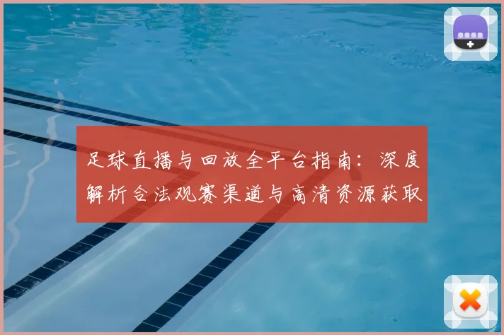 足球直播与回放全平台指南:深度解析合法观赛渠道与高清资源获取