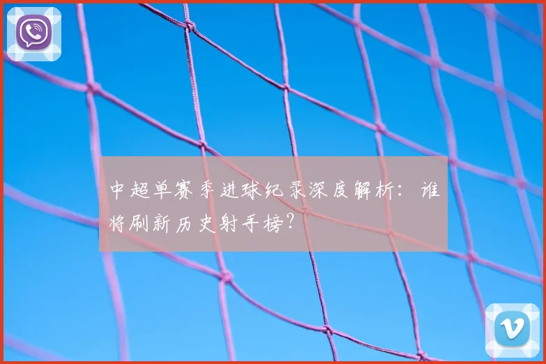 中超单赛季进球纪录深度解析:谁将刷新历史射手榜?
