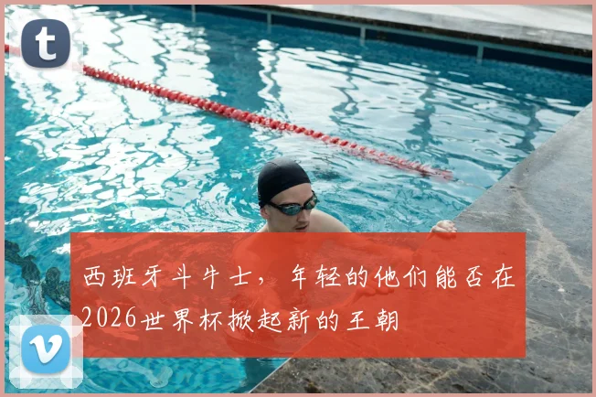 西班牙斗牛士,年轻的他们能否在2026世界杯掀起新的王朝