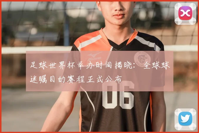 足球世界杯举办时间揭晓:全球球迷瞩目的赛程正式公布