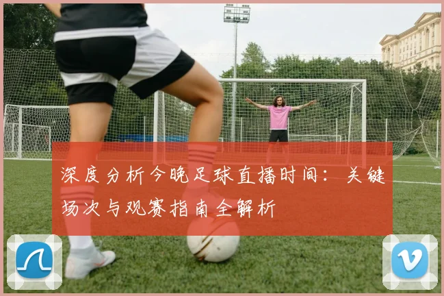 深度分析今晚足球直播时间：关键场次与观赛指南全解析