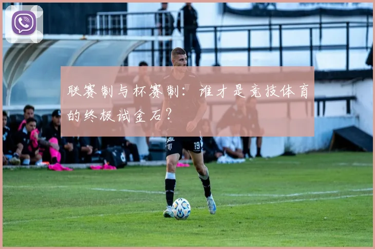 联赛制与杯赛制:谁才是竞技体育的终极试金石?