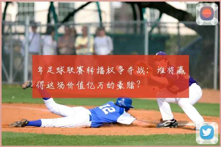 年足球联赛转播权争夺战:谁将赢得这场价值亿万的豪赌?