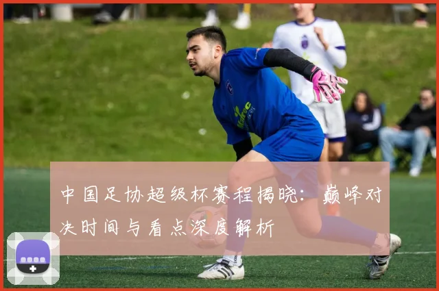 中国足协超级杯赛程揭晓:巅峰对决时间与看点深度解析