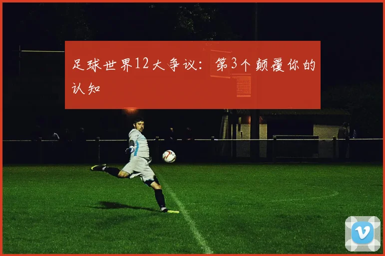 足球世界12大争议:第3个颠覆你的认知