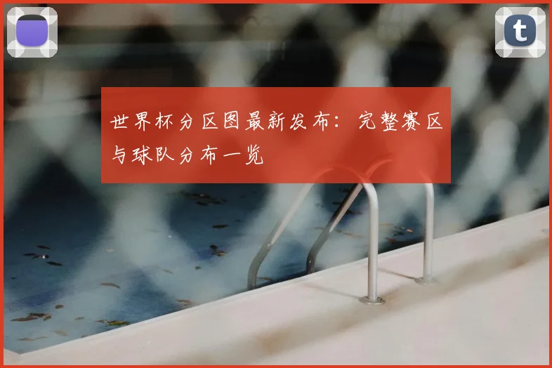 世界杯分区图最新发布:完整赛区与球队分布一览