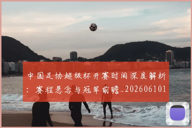 中国足协超级杯开赛时间深度解析：赛程悬念与冠军前瞻_20260610190301