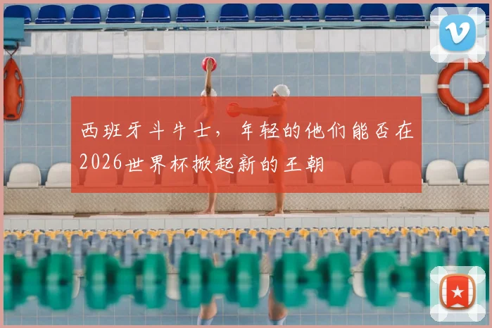 西班牙斗牛士,年轻的他们能否在2026世界杯掀起新的王朝