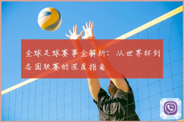 全球足球赛事全解析：从世界杯到各国联赛的深度指南