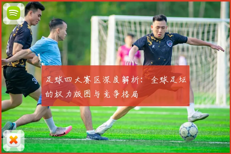 足球四大赛区深度解析：全球足坛的权力版图与竞争格局