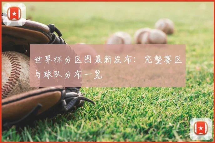 世界杯分区图最新发布:完整赛区与球队分布一览