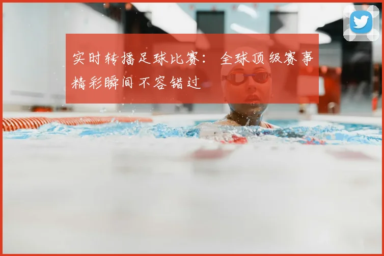 实时转播足球比赛：全球顶级赛事精彩瞬间不容错过