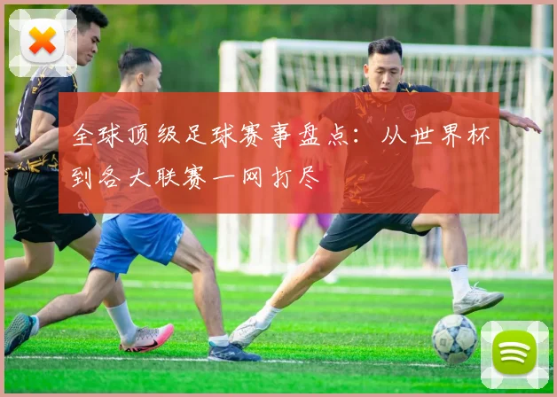 全球顶级足球赛事盘点:从世界杯到各大联赛一网打尽