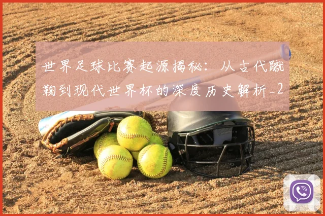 世界足球比赛起源揭秘:从古代蹴鞠到现代世界杯的深度历史解析_20260609201529