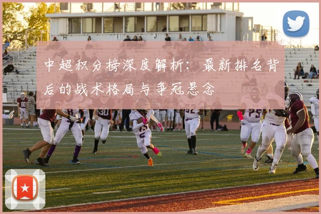 中超积分榜深度解析:最新排名背后的战术格局与争冠悬念