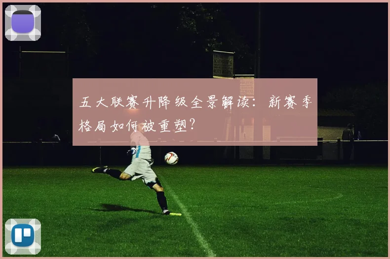 五大联赛升降级全景解读:新赛季格局如何被重塑?