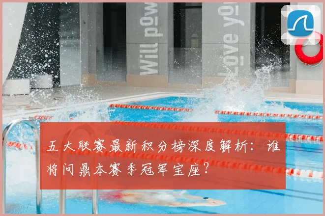 五大联赛最新积分榜深度解析:谁将问鼎本赛季冠军宝座?