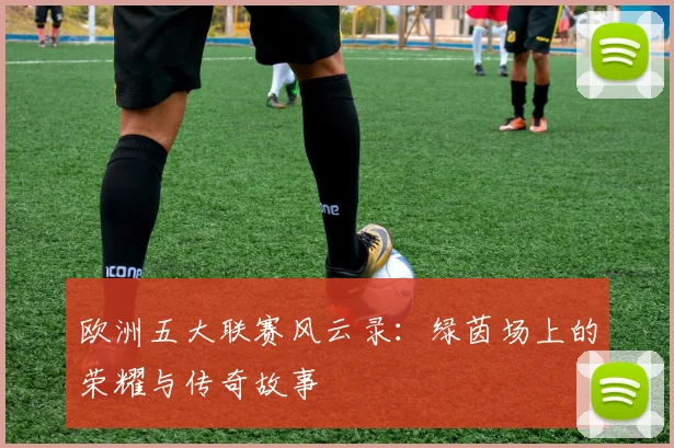 欧洲五大联赛风云录:绿茵场上的荣耀与传奇故事