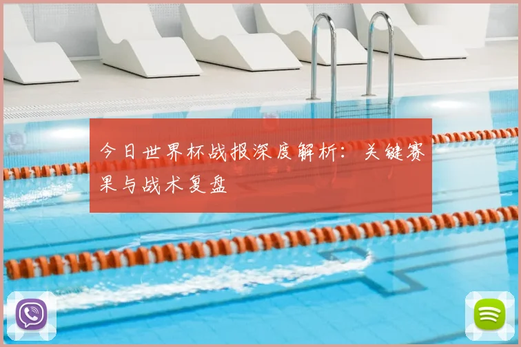 今日世界杯战报深度解析:关键赛果与战术复盘