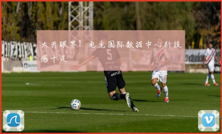 大开眼界!电竞国际数据中心科技感十足